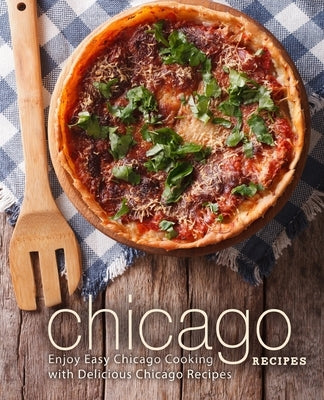Chicago Recipes: Enjoy Easy Chicago Cooking with Delicious Chicago Recipes by Press, Booksumo