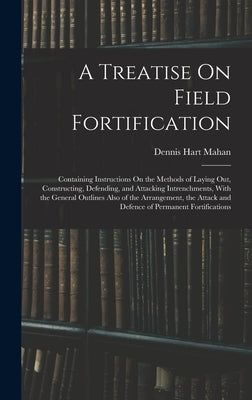 A Treatise On Field Fortification: Containing Instructions On the Methods of Laying Out, Constructing, Defending, and Attacking Intrenchments, With th by Mahan, Dennis Hart