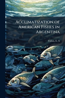 Acclimatization of American Fishes in Argentina by [Tulian, E. a. ]. [From Old Catalog]