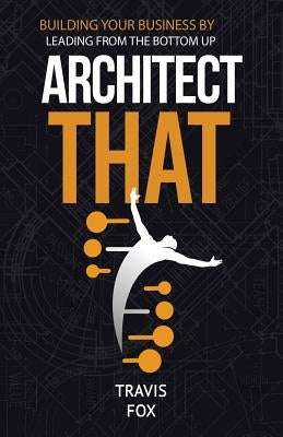 Architect That: Building Your Business by Leading from the Bottom Up by Fox, Travis