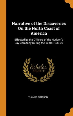 Narrative of the Discoveries On the North Coast of America: Effected by the Officers of the Hudson's Bay Company During the Years 1836-39 by Simpson, Thomas