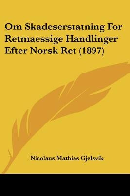 Om Skadeserstatning For Retmaessige Handlinger Efter Norsk Ret (1897) by Gjelsvik, Nicolaus Mathias