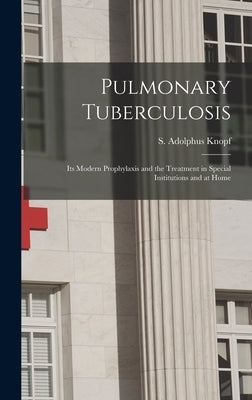 Pulmonary Tuberculosis [microform]: Its Modern Prophylaxis and the Treatment in Special Institutions and at Home by Knopf, S. Adolphus (Sigard Adolphus)
