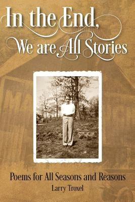 In the End, We are All Stories: Poems for Seasons and Reasons by Troxel, Larry