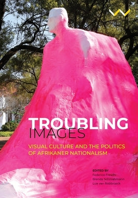 Troubling Images: Visual Culture and the Politics of Afrikaner Nationalism by Freschi, Federico