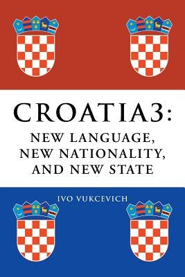 Croatia 3: New Language, New Nationality, and New State by Vukcevich, Ivo