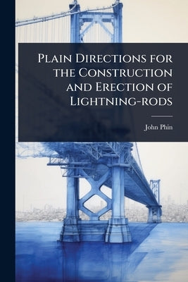 Plain Directions for the Construction and Erection of Lightning-rods by Phin, John
