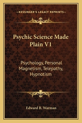 Psychic Science Made Plain V1: Psychology, Personal Magnetism, Telepathy, Hypnotism by Warman, Edward B.