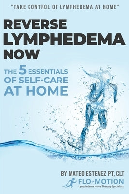 Reverse Lymphedema Now: The 5 Essentials of Self-Care at Home by Estevez, Mateo