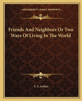 Friends And Neighbors Or Two Ways Of Living In The World by Arthur, T. S.