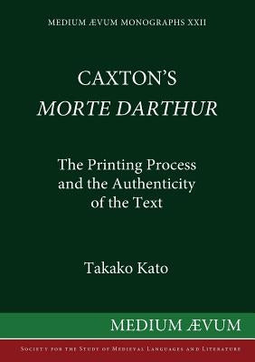 Caxton's Morte DArthur: The Printing Process and the Authenticity of the Text by Kato, Takako
