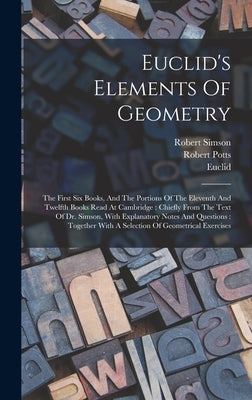 Euclid's Elements Of Geometry: The First Six Books, And The Portions Of The Eleventh And Twelfth Books Read At Cambridge: Chiefly From The Text Of Dr by Potts, Robert