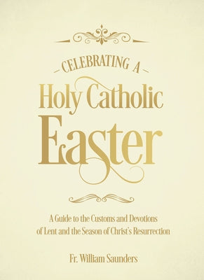 Celebrating a Holy Catholic Easter: A Guide to the Customs and Devotions of Lent and the Season of Christ's Resurrection by Saunders, William P.