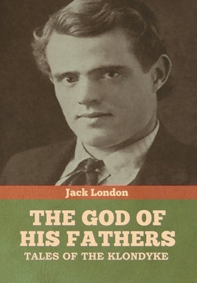 The God of His Fathers: Tales of the Klondyke by London, Jack