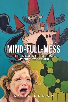 Mind-full-mess: The Trauma of Getting My SIFT Together by Brown, Kylie