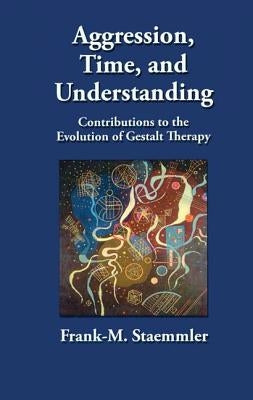 Aggression, Time, and Understanding: Contributions to the Evolution of Gestalt Therapy by Staemmler, Frank-M