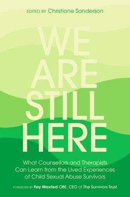 We Are Still Here: What Counsellors and Therapists Can Learn from the Lived Experiences of Child Sexual Abuse Survivors by Sanderson, Christiane