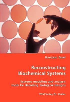 Reconstructing Biochemical Systems - Systems modeling and analysis tools for decoding biological designs by Goel, Gautam