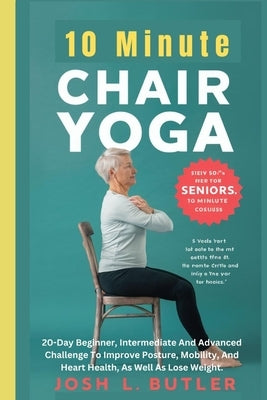 10 Minute Chair Yoga for Seniors Over 60: 20-Day Beginner, Intermediate And Advanced Challenge To Improve Posture, Mobility, And Heart Health, As Well by L. Butler, Josh