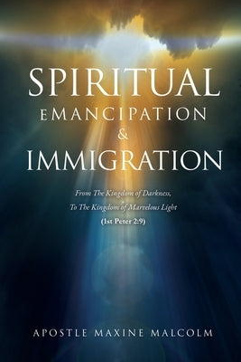 Spiritual Emancipation & Immigration: From The Kingdom of Darkness, To The Kingdom of Marvelous Light (1st Peter 2:9) by Malcolm, Apostle Maxine
