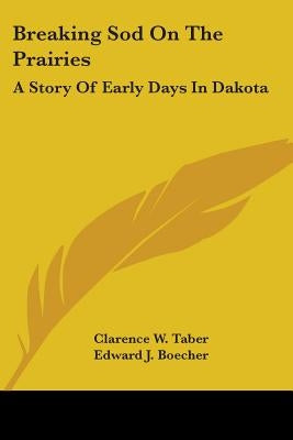 Breaking Sod On The Prairies: A Story Of Early Days In Dakota by Taber, Clarence W.