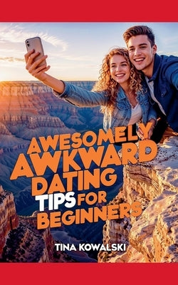 Awesomely Awkward Dating Tips For Beginners by Kowalski, Tina