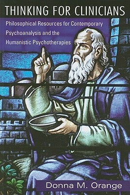 Thinking for Clinicians: Philosophical Resources for Contemporary Psychoanalysis and the Humanistic Psychotherapies by Orange, Donna M.