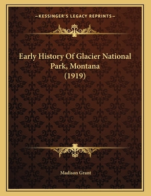 Early History Of Glacier National Park, Montana (1919) by Grant, Madison