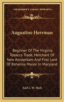 Augustine Herrman: Beginner of the Virginia Tobacco Trade, Merchant of New Amsterdam and First Lord of Bohemia Manor in Maryland by Heck, Earl L. W.