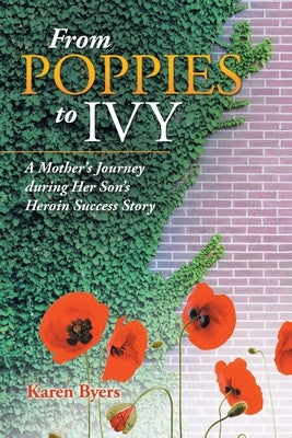 From Poppies to Ivy: A Mother's Journey During Her Son's Heroin Success Story by Byers, Karen