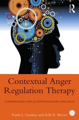 Contextual Anger Regulation Therapy: A Mindfulness and Acceptance-Based Approach by Gardner, Frank L.