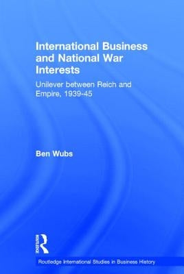 International Business and National War Interests: Unilever between Reich and empire, 1939-45 by Wubs, Ben