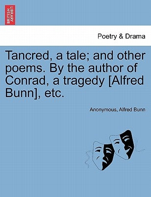 Tancred, a Tale; And Other Poems. by the Author of Conrad, a Tragedy [Alfred Bunn], Etc. by Anonymous