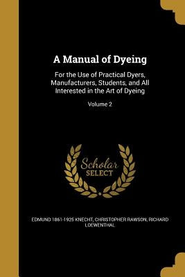 A Manual of Dyeing: For the Use of Practical Dyers, Manufacturers, Students, and All Interested in the Art of Dyeing; Volume 2 by Knecht, Edmund 1861-1925