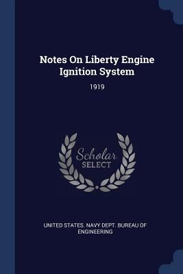 Notes On Liberty Engine Ignition System: 1919 by United States Navy Dept Bureau of Engi