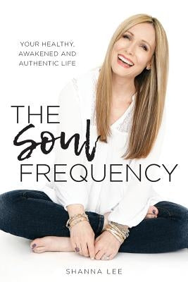 The Soul Frequency: Your Healthy, Awakened and Authentic Life by Lee, Shanna