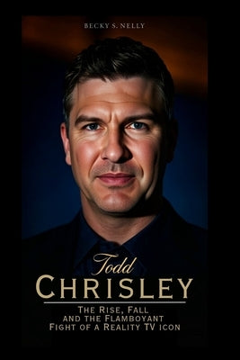 Todd Chrisley: The Rise, Fall and the Flamboyant Fight of a Reality TV Icon by S. Nelly, Becky