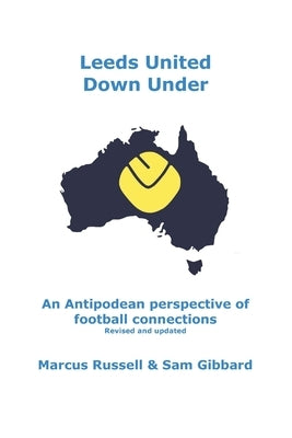 Leeds United Down Under: An Antipodean perspective of football connections... revised and updated by Gibbard, Sam