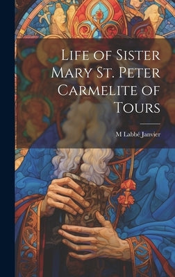 Life of Sister Mary St. Peter Carmelite of Tours by Janvier, M. Labbé