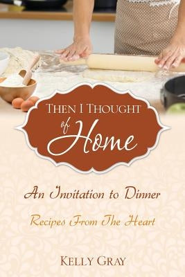 Then I Thought of Home: An Invitation to Dinner: Recipes From The Heart by Gray, Kelly
