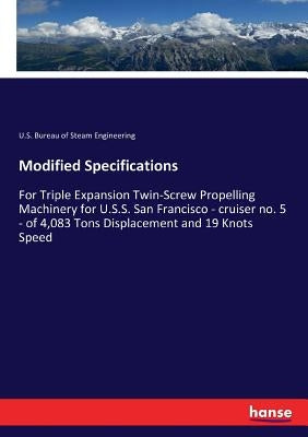Modified Specifications: For Triple Expansion Twin-Screw Propelling Machinery for U.S.S. San Francisco - cruiser no. 5 - of 4,083 Tons Displacement an by Steam Engineering, U. S. Bureau of