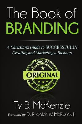 The Book of Branding: A Christian's Guide to SUCCESSFULLY Creating and Marketing a Business by McKenzie, Ty B.