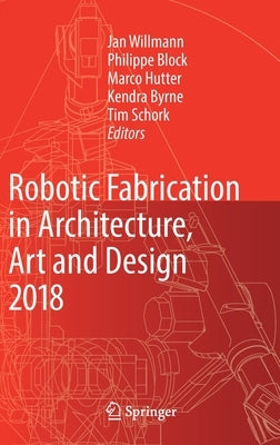 Robotic Fabrication in Architecture, Art and Design 2018: Foreword by Sigrid Brell-Çokcan and Johannes Braumann, Association for Robots in Architectur by Willmann, Jan