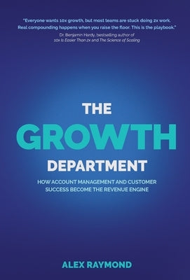 The Growth Department: How Account Management and Customer Success Become the Revenue Engine by Raymond, Alex