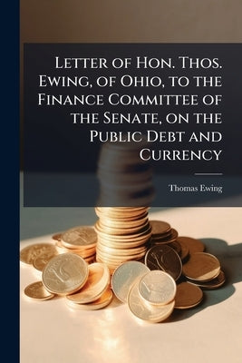 Letter of Hon. Thos. Ewing, of Ohio, to the Finance Committee of the Senate, on the Public Debt and Currency by Ewing, Thomas