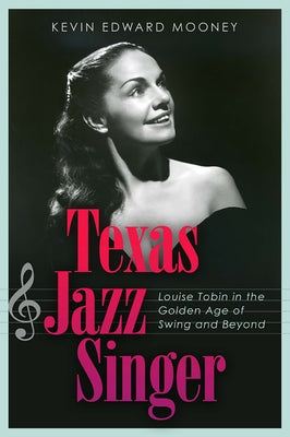 Texas Jazz Singer, 25: Louise Tobin in the Golden Age of Swing and Beyond by Mooney, Kevin