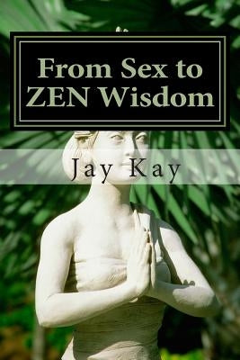 From Sex to ZEN Wisdom: Religion, Philosophy, Sex by Kay, Jay