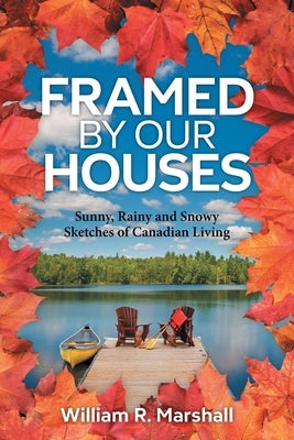 Framed By Our Houses: Sunny, Rainy and Snowy Sketches of Canadian Living by Marshall, William R.