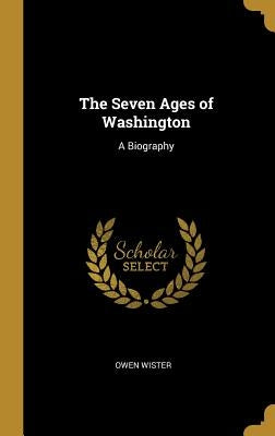 The Seven Ages of Washington: A Biography by Wister, Owen