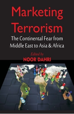 Marketing Terrorism: The Continental Fear from Middle East to Asia & Africa by Dahri, Noor